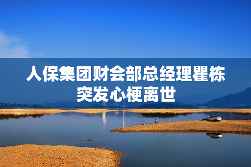 人保集团财会部总经理瞿栋突发心梗离世