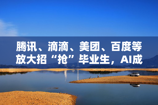 腾讯、滴滴、美团、百度等放大招“抢”毕业生，AI成新亮点