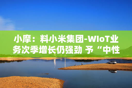 小摩：料小米集团-WIoT业务次季增长仍强劲 予“中性”评级