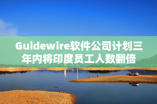Guidewire软件公司计划三年内将印度员工人数翻倍