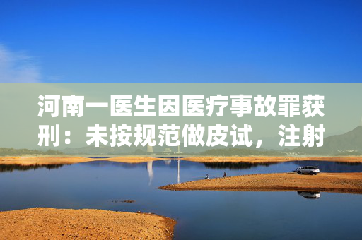 河南一医生因医疗事故罪获刑：未按规范做皮试，注射青霉素后患者死亡