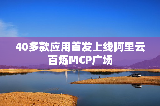 40多款应用首发上线阿里云百炼MCP广场