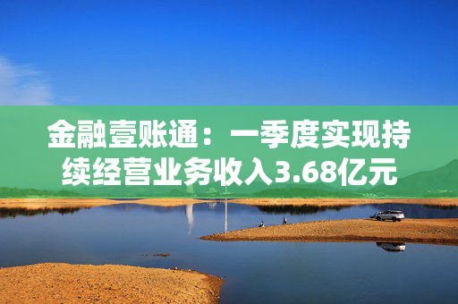 金融壹账通：一季度实现持续经营业务收入3.68亿元