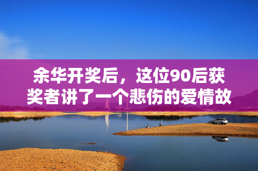 余华开奖后，这位90后获奖者讲了一个悲伤的爱情故事