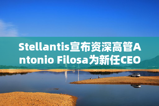 Stellantis宣布资深高管Antonio Filosa为新任CEO