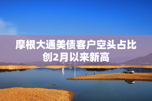 摩根大通美债客户空头占比创2月以来新高