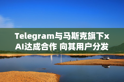 Telegram与马斯克旗下xAI达成合作 向其用户分发Grok