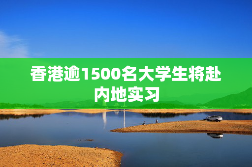 香港逾1500名大学生将赴内地实习