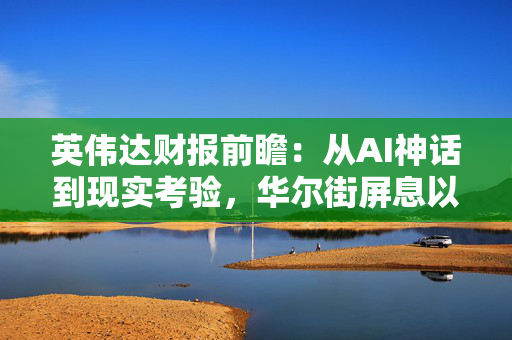 英伟达财报前瞻：从AI神话到现实考验，华尔街屏息以待