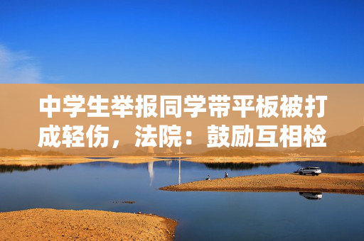 中学生举报同学带平板被打成轻伤，法院：鼓励互相检举的学校应担责三成