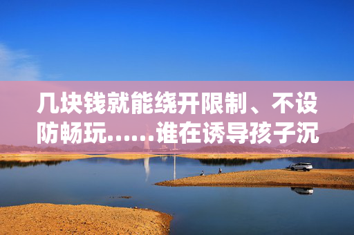 几块钱就能绕开限制、不设防畅玩……谁在诱导孩子沉迷网游？