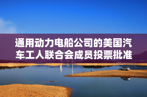 通用动力电船公司的美国汽车工人联合会成员投票批准新合同