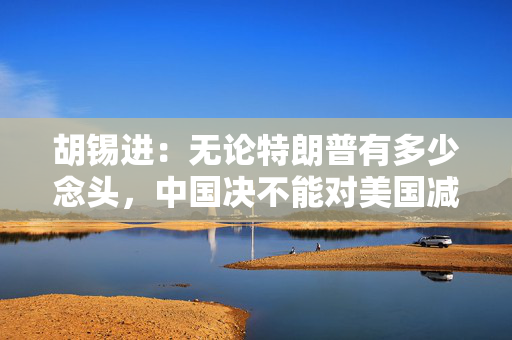 胡锡进：无论特朗普有多少念头，中国决不能对美国减少对华威逼心存幻想