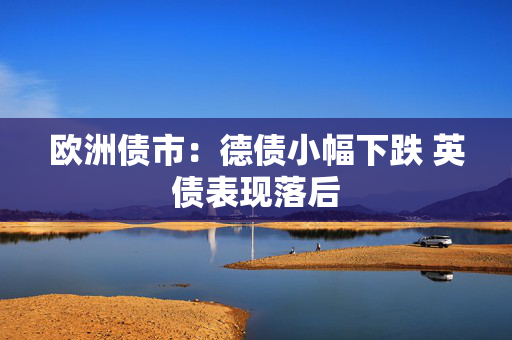 欧洲债市：德债小幅下跌 英债表现落后
