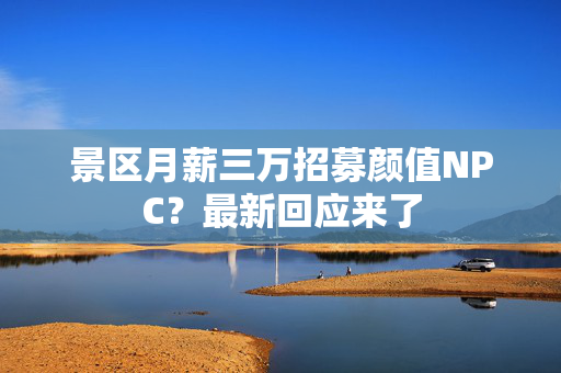 景区月薪三万招募颜值NPC？最新回应来了