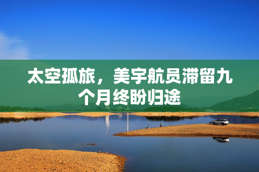 太空孤旅，美宇航员滞留九个月终盼归途