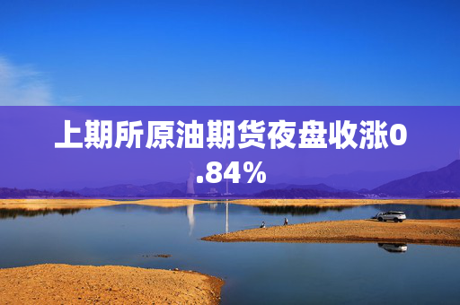 上期所原油期货夜盘收涨0.84%
