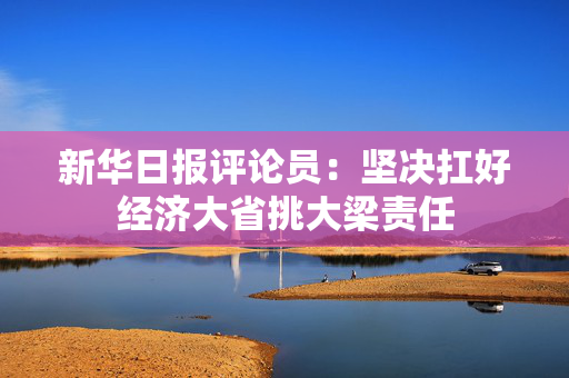 新华日报评论员：坚决扛好经济大省挑大梁责任