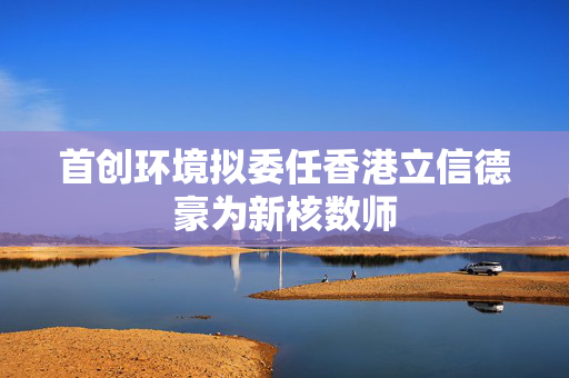 首创环境拟委任香港立信德豪为新核数师