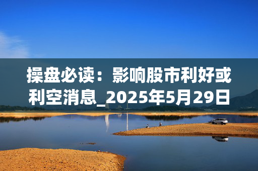 操盘必读：影响股市利好或利空消息_2025年5月29日_财经新闻