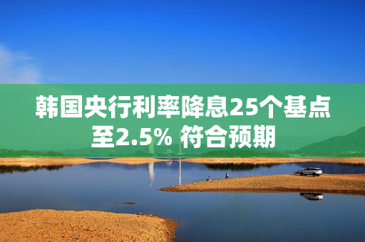 韩国央行利率降息25个基点至2.5% 符合预期