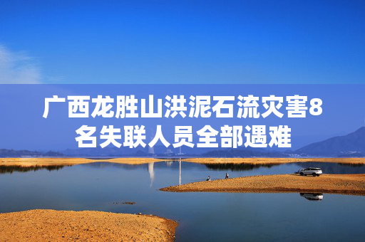 广西龙胜山洪泥石流灾害8名失联人员全部遇难