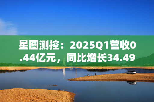 星图测控：2025Q1营收0.44亿元，同比增长34.49%