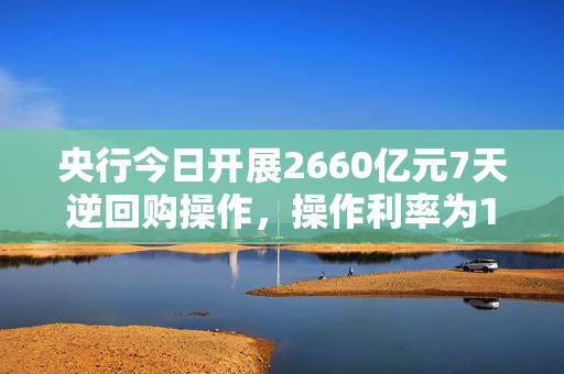 央行今日开展2660亿元7天逆回购操作，操作利率为1.40%