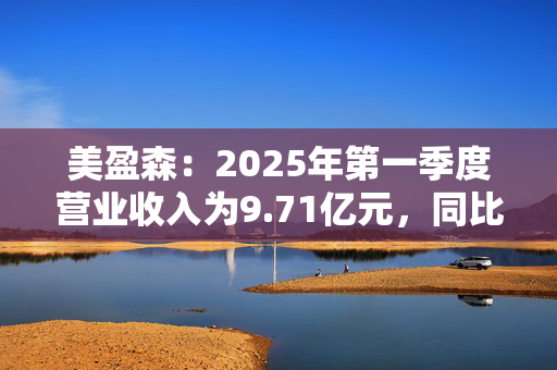 美盈森：2025年第一季度营业收入为9.71亿元，同比增长15.28%