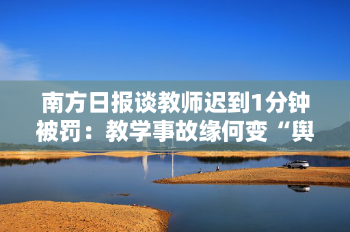南方日报谈教师迟到1分钟被罚：教学事故缘何变“舆情事故”