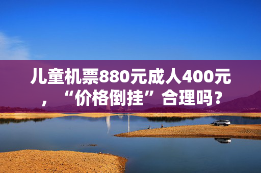 儿童机票880元成人400元，“价格倒挂”合理吗？