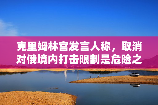 克里姆林宫发言人称，取消对俄境内打击限制是危险之举