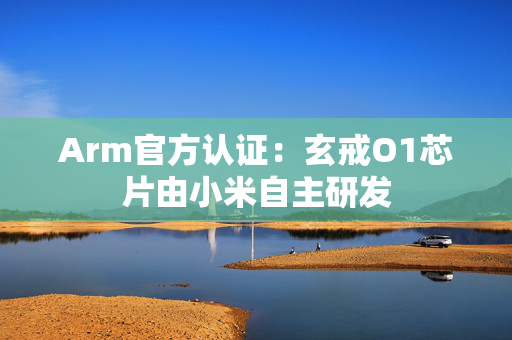Arm官方认证：玄戒O1芯片由小米自主研发