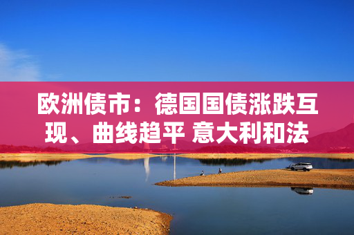 欧洲债市：德国国债涨跌互现、曲线趋平 意大利和法国长端上涨
