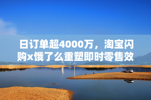 日订单超4000万，淘宝闪购x饿了么重塑即时零售效率边界