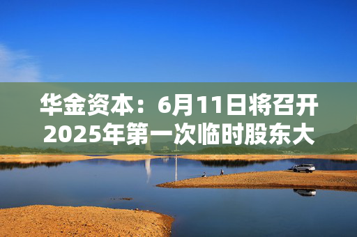华金资本：6月11日将召开2025年第一次临时股东大会