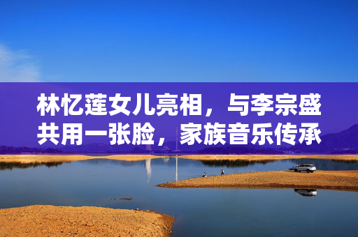 林忆莲女儿亮相，与李宗盛共用一张脸，家族音乐传承的神秘纽带