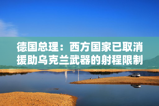 德国总理：西方国家已取消援助乌克兰武器的射程限制