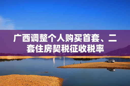 广西调整个人购买首套、二套住房契税征收税率