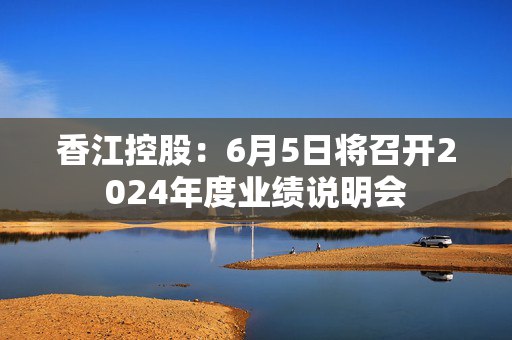 香江控股：6月5日将召开2024年度业绩说明会