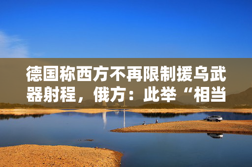 德国称西方不再限制援乌武器射程，俄方：此举“相当危险”