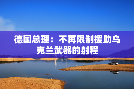德国总理：不再限制援助乌克兰武器的射程