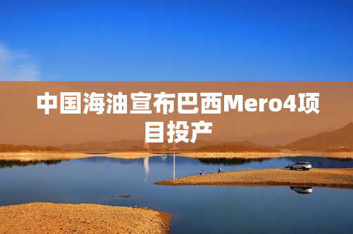 中国海油宣布巴西Mero4项目投产