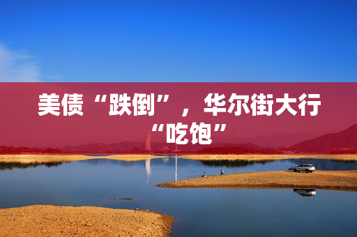 美债“跌倒”，华尔街大行“吃饱”