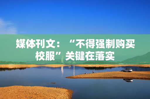 媒体刊文：“不得强制购买校服”关键在落实