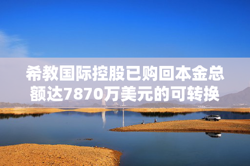 希教国际控股已购回本金总额达7870万美元的可转换债券