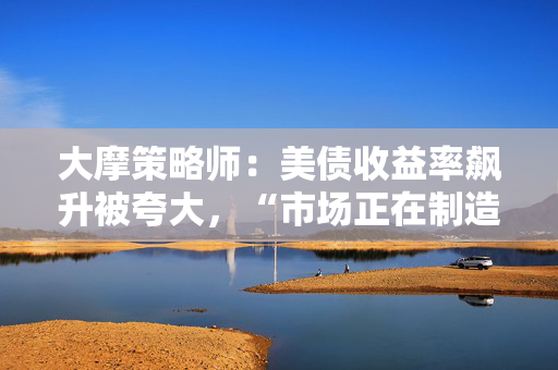 大摩策略师：美债收益率飙升被夸大，“市场正在制造过度的歇斯底里”