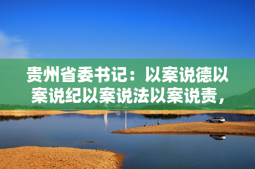 贵州省委书记：以案说德以案说纪以案说法以案说责，锲而不舍落实中央八项规定精神