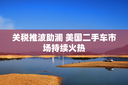 关税推波助澜 美国二手车市场持续火热