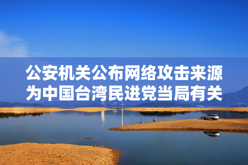 公安机关公布网络攻击来源为中国台湾民进党当局有关黑客组织